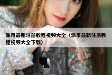 派币最新注册教程视频大全（派币最新注册教程视频大全下载）