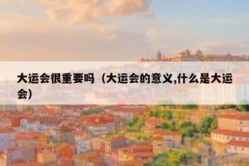 大运会很重要吗（大运会的意义,什么是大运会）