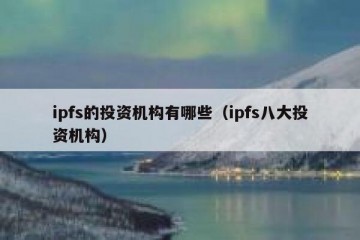 ipfs的投资机构有哪些（ipfs八大投资机构）