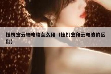 挂机宝云端电脑怎么用（挂机宝和云电脑的区别）