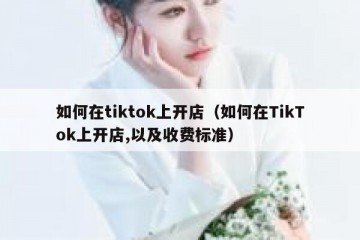 如何在tiktok上开店（如何在TikTok上开店,以及收费标准）