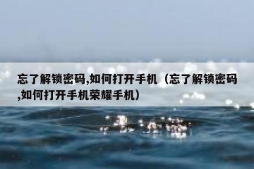 忘了解锁密码,如何打开手机（忘了解锁密码,如何打开手机荣耀手机）