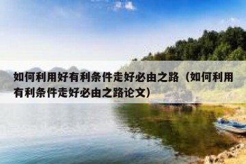 如何利用好有利条件走好必由之路（如何利用有利条件走好必由之路论文）