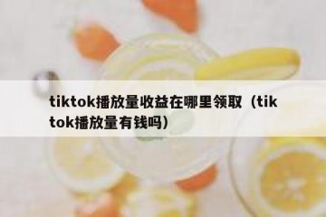 tiktok播放量收益在哪里领取（tiktok播放量有钱吗）