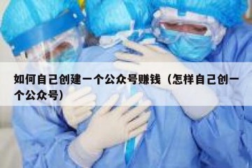 如何自己创建一个公众号赚钱（怎样自己创一个公众号）