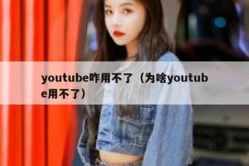 youtube咋用不了（为啥youtube用不了）
