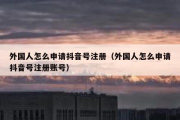 外国人怎么申请抖音号注册（外国人怎么申请抖音号注册账号）