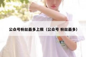 公众号粉丝最多上限（公众号 粉丝最多）