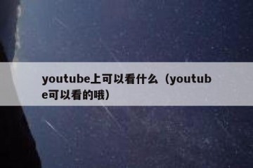 youtube上可以看什么（youtube可以看的哦）