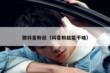 做抖音粉丝（抖音粉丝能干啥）
