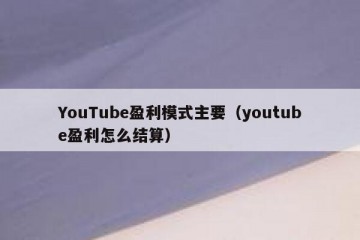 YouTube盈利模式主要（youtube盈利怎么结算）
