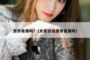 派币有用吗?（大家说说派币有用吗）