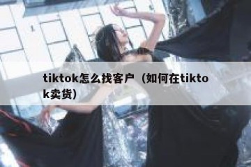 tiktok怎么找客户（如何在tiktok卖货）