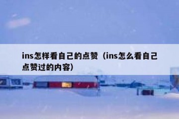 ins怎样看自己的点赞（ins怎么看自己点赞过的内容）