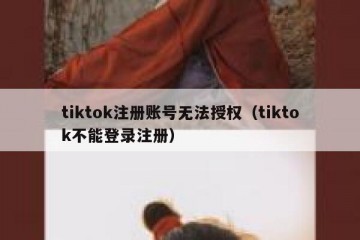 tiktok注册账号无法授权（tiktok不能登录注册）