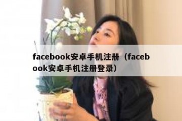 facebook安卓手机注册（facebook安卓手机注册登录）