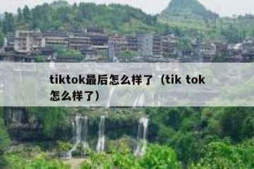 tiktok最后怎么样了（tik tok怎么样了）