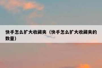 快手怎么扩大收藏夹（快手怎么扩大收藏夹的数量）