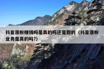 抖音涨粉赚钱吗是真的吗还是假的（抖音涨粉业务是真的吗?）