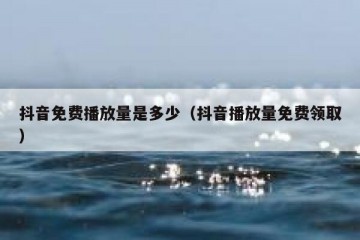 抖音免费播放量是多少（抖音播放量免费领取）