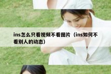 ins怎么只看视频不看图片（ins如何不看别人的动态）