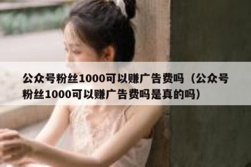 公众号粉丝1000可以赚广告费吗（公众号粉丝1000可以赚广告费吗是真的吗）
