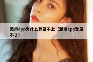 派币app为什么登录不上（派币app登录不了）
