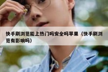 快手刷浏览能上热门吗安全吗苹果（快手刷浏览有影响吗）