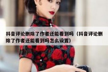 抖音评论删除了作者还能看到吗（抖音评论删除了作者还能看到吗怎么设置）