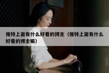推特上面有什么好看的博主（推特上面有什么好看的博主嘛）
