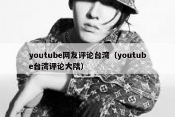 youtube网友评论台湾（youtube台湾评论大陆）