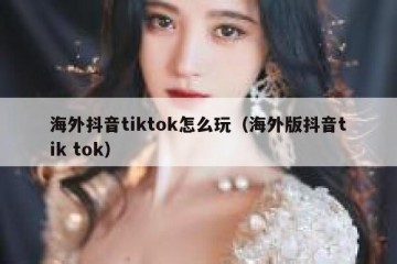 海外抖音tiktok怎么玩（海外版抖音tik tok）