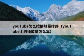 youtube怎么按播放量排序（youtube上的播放量怎么算）
