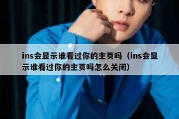 ins会显示谁看过你的主页吗（ins会显示谁看过你的主页吗怎么关闭）