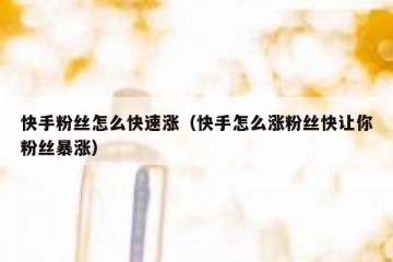 快手粉丝怎么快速涨（快手怎么涨粉丝快让你粉丝暴涨）