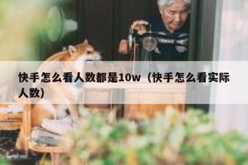 快手怎么看人数都是10w（快手怎么看实际人数）