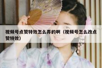 视频号点赞特效怎么弄的啊（视频号怎么改点赞特效）