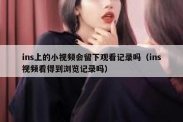ins上的小视频会留下观看记录吗（ins视频看得到浏览记录吗）