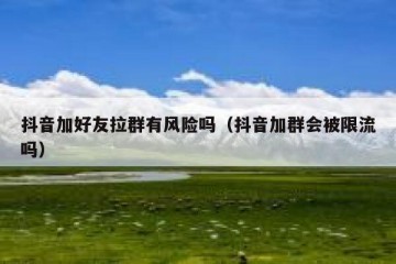抖音加好友拉群有风险吗（抖音加群会被限流吗）