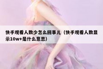 快手观看人数少怎么回事儿（快手观看人数显示10w+是什么意思）