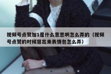 视频号点赞加1是什么意思啊怎么弄的（视频号点赞的时候冒出来表情包怎么弄）
