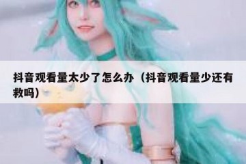 抖音观看量太少了怎么办（抖音观看量少还有救吗）