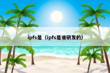 ipfs是（ipfs是谁研发的）