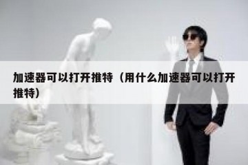 加速器可以打开推特（用什么加速器可以打开推特）