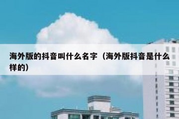 海外版的抖音叫什么名字（海外版抖音是什么样的）