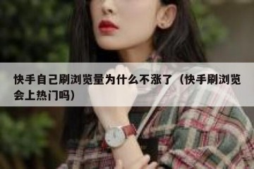 快手自己刷浏览量为什么不涨了（快手刷浏览会上热门吗）