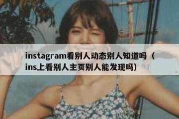 instagram看别人动态别人知道吗（ins上看别人主页别人能发现吗）