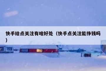 快手给点关注有啥好处（快手点关注能挣钱吗）