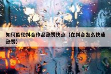 如何能使抖音作品涨赞快点（在抖音怎么快速涨赞）