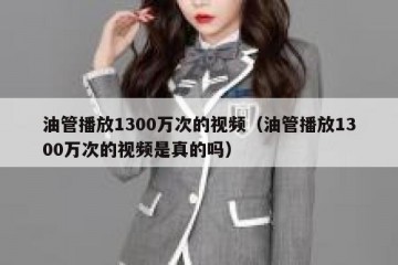 油管播放1300万次的视频（油管播放1300万次的视频是真的吗）